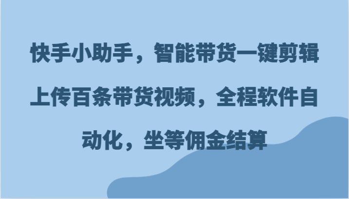 快手小助手，智能带货一键剪辑上传百条带货视频，全程软件自动化，坐等佣金结算-来福网创