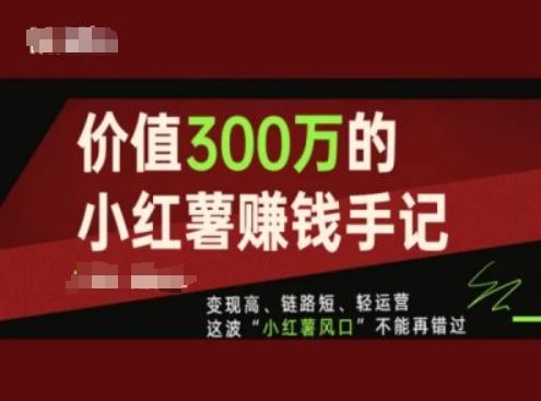 价值300万的小红书赚钱手记，变现高、链路短、轻运营，这波“小红薯风口”不能再错过-来福网创