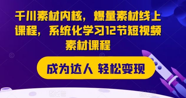 千川素材内核，爆量素材线上课程，系统化学习12节短视频素材课程-来福网创