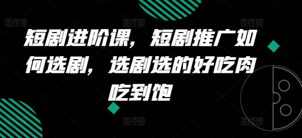 短剧进阶课，短剧推广如何选剧，选剧选的好吃肉吃到饱-来福网创