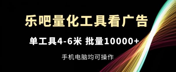 乐吧量化工具看广告，单工具4-6米，批量1w+，手机电脑均可操作【揭秘】-来福网创