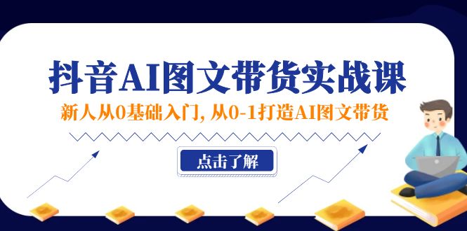 （11567期）新人从0基础入门，抖音-AI图文带货实战课，从0-1打造AI图文带货-来福网创