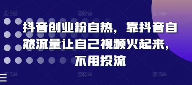 抖音创业粉自热，靠抖音自然流量让自己视频火起来，不用投流-来福网创