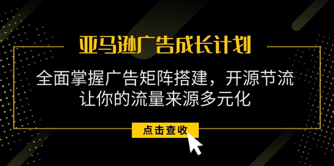 （11619期）亚马逊-广告成长计划，掌握广告矩阵搭建/开源节流/流量来源多元化-来福网创
