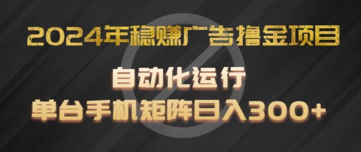2024年稳赚广告撸金项目，全程自动化运行，单台手机就可以矩阵操作，日入300+【揭秘】-来福网创