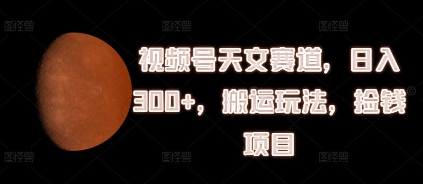视频号天文赛道，日入300+，搬运玩法，捡钱项目【揭秘】-来福网创