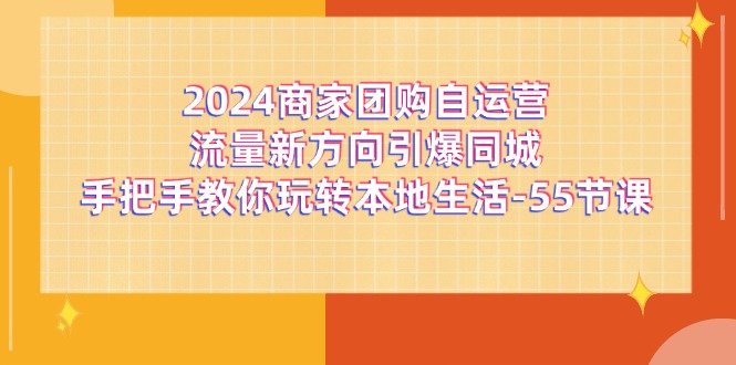 2024商家团购自运营流量新方向引爆同城，手把手教你玩转本地生活（67节完整版）-来福网创