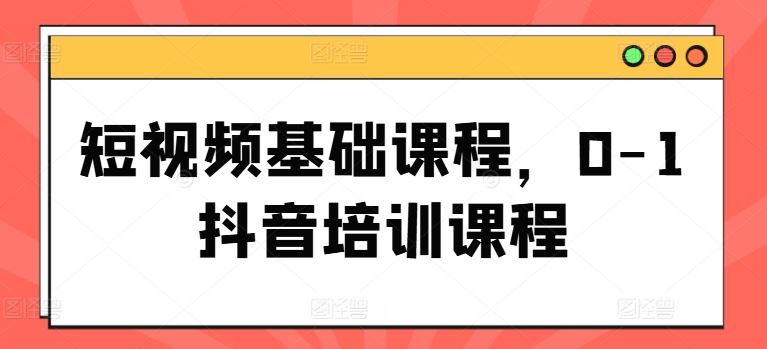 短视频基础课程，0-1抖音培训课程-来福网创