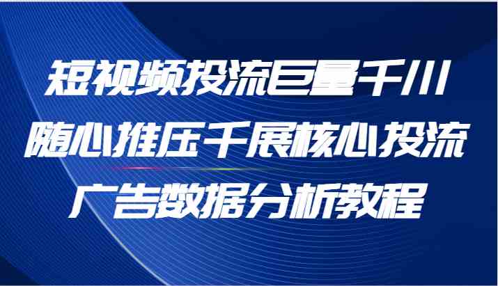 短视频投流巨量千川随心推压千展核心投流广告数据分析教程（65节）-来福网创