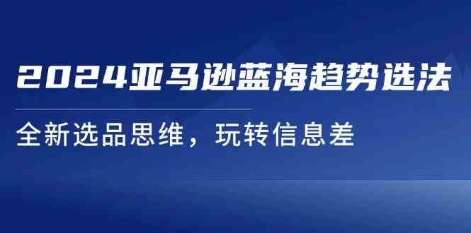 2024亚马逊蓝海趋势选法，全新选品思维，玩转信息差-来福网创