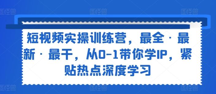 短视频实操训练营，最全·最新·最干，从0-1带你学IP，紧贴热点深度学习-来福网创