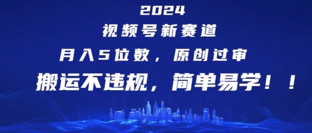 2024视频号新赛道，月入5位数+，原创过审，搬运不违规，简单易学【揭秘】-来福网创