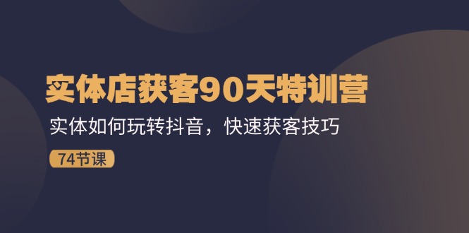 实体店获客90天特训营：实体如何玩转抖音，快速获客技巧（74节）-来福网创