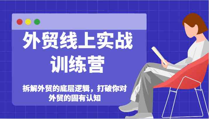 外贸线上实战训练营-拆解外贸的底层逻辑，打破你对外贸的固有认知-来福网创