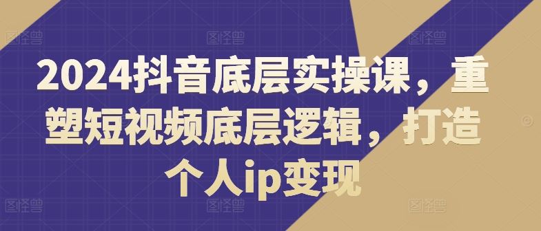 2024抖音底层实操课，​重塑短视频底层逻辑，打造个人ip变现-来福网创