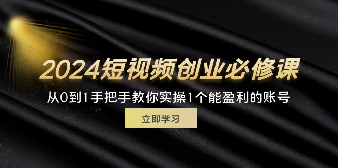 （11846期）2024短视频创业必修课，从0到1手把手教你实操1个能盈利的账号 (32节)-来福网创