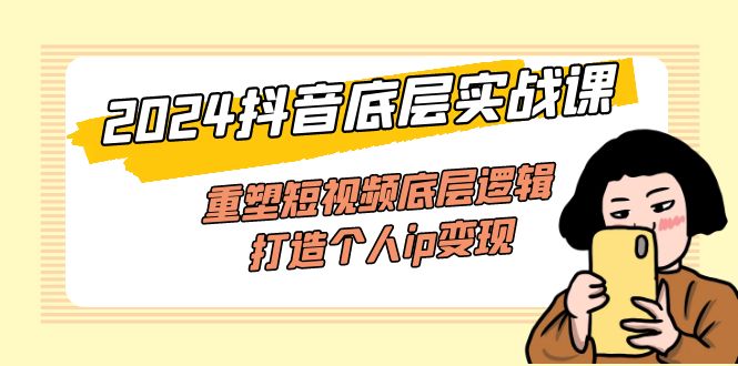 （11852期）2024抖音底层实战课，重塑短视频底层逻辑，打造个人ip变现（52节课）-来福网创