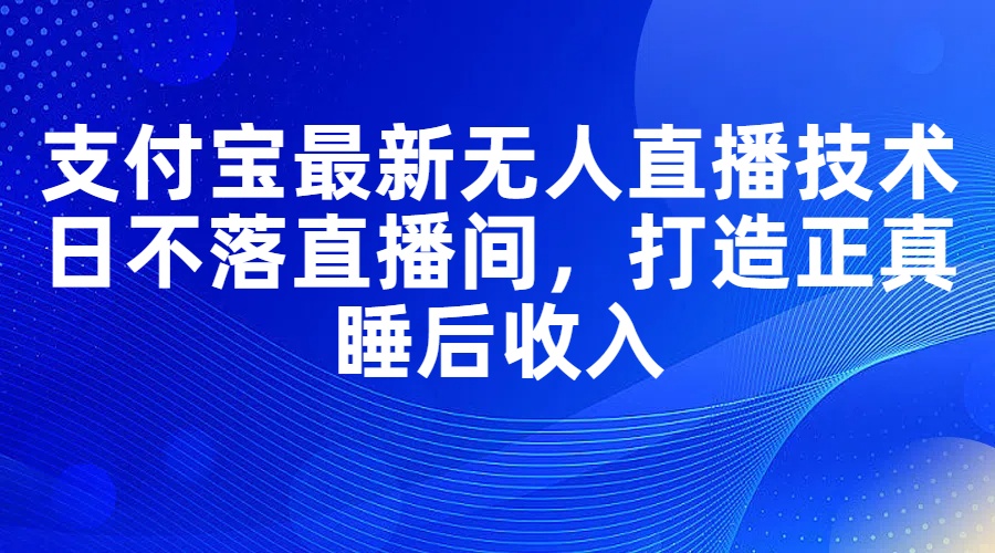 （11865期）支付宝最新无人直播技术，日不落直播间，打造正真睡后收入-来福网创