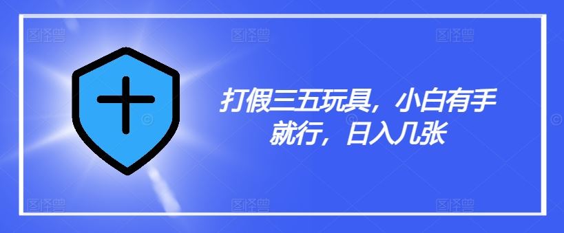 打假三五玩具，小白有手就行，日入几张【仅揭秘】-来福网创