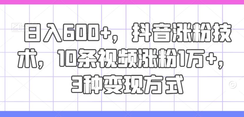 日入600+，抖音涨粉技术，10条视频涨粉1万+，3种变现方式【揭秘】-来福网创