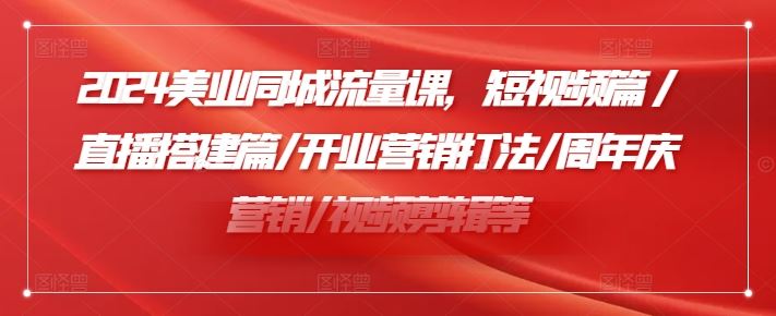 2024美业同城流量课，短视频篇 /直播搭建篇/开业营销打法/周年庆营销/视频剪辑等-来福网创