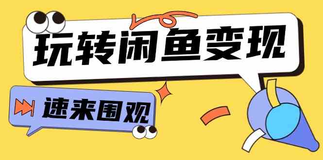 从0到1系统玩转闲鱼变现，教你核心选品思维，提升产品曝光及转化率（15节）-来福网创