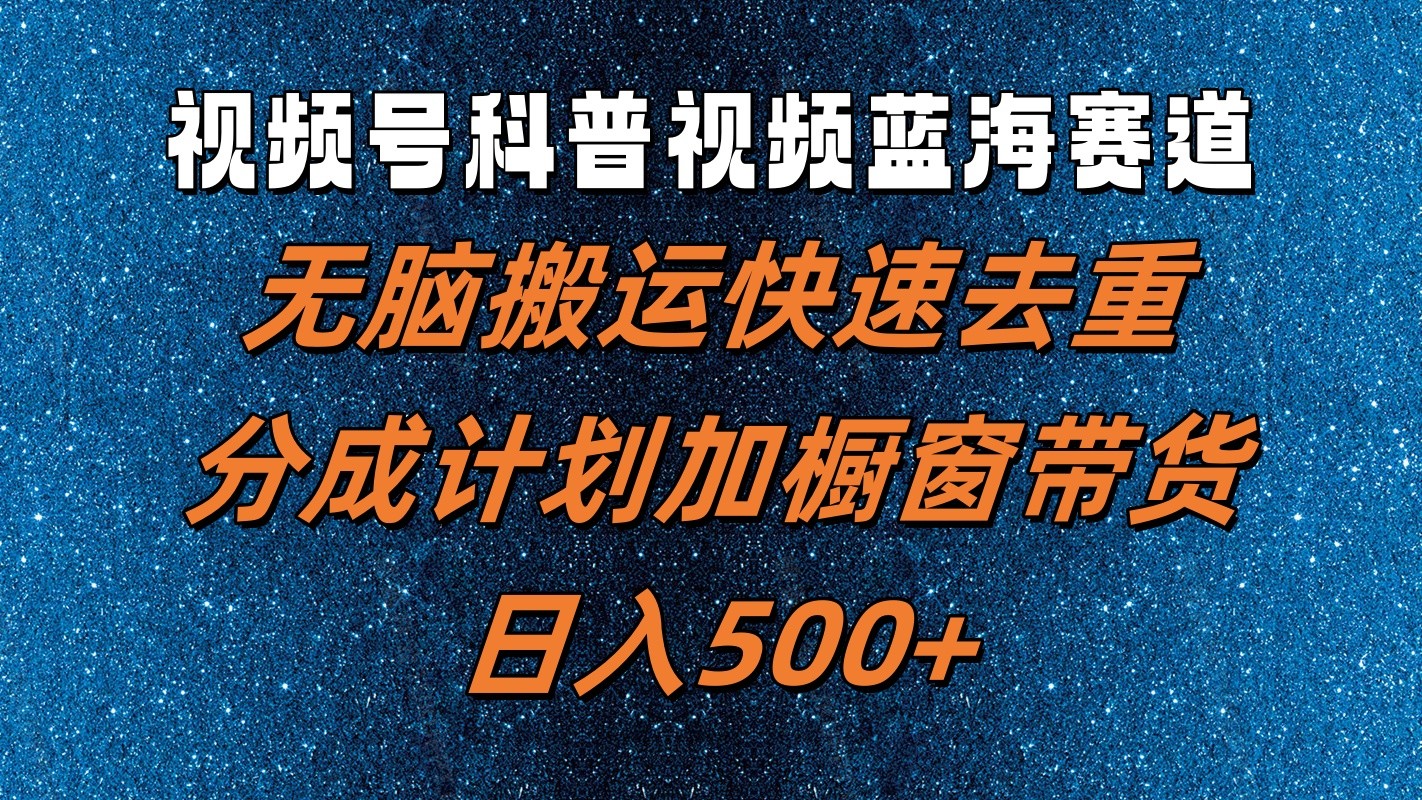 视频号科普视频蓝海赛道，无脑搬运快速去重，分成计划加橱窗带货，日入500+-来福网创