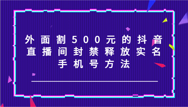 外面割500元的抖音直播间封禁释放实名/手机号方法！-来福网创