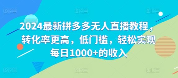 2024最新拼多多无人直播教程，转化率更高，低门槛，轻松实现每日1000+的收入-来福网创