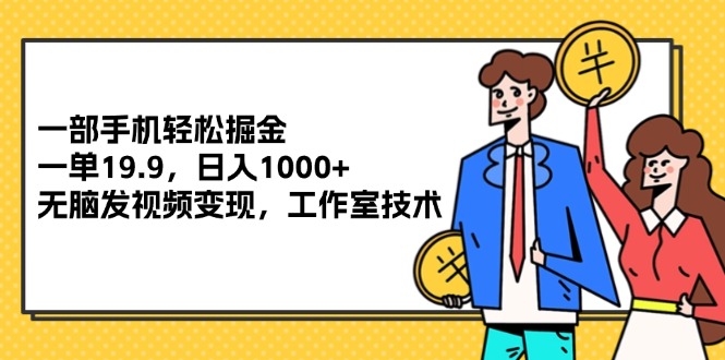 （12007期）一部手机轻松掘金，一单19.9，日入1000+,无脑发视频变现，工作室技术-来福网创