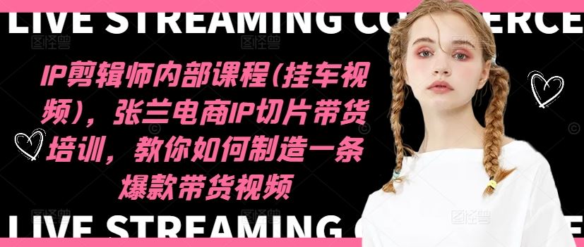 IP剪辑师内部课程(挂车视频)，张兰电商IP切片带货培训，教你如何制造一条爆款带货视频-来福网创