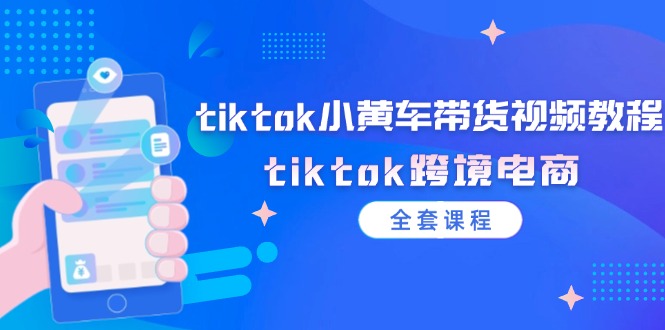 （12059期）tiktok小黄车带货视频教程，tiktok跨境电商（全套课程）-来福网创