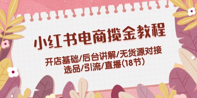 （12063期）小红书电商揽金教程：开店基础/后台讲解/无货源对接/选品/引流/直播(18节)-来福网创