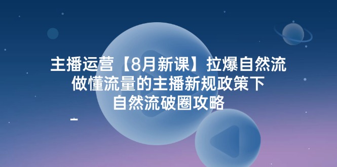 主播运营8月新课，拉爆自然流，做懂流量的主播新规政策下，自然流破圈攻略-来福网创