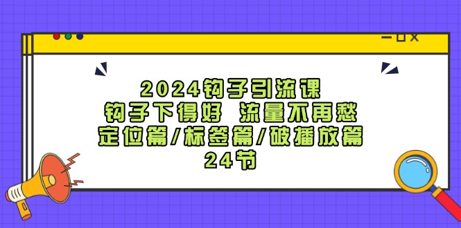 2024钩子引流课：钩子下得好流量不再愁，定位篇/标签篇/破播放篇/24节-来福网创