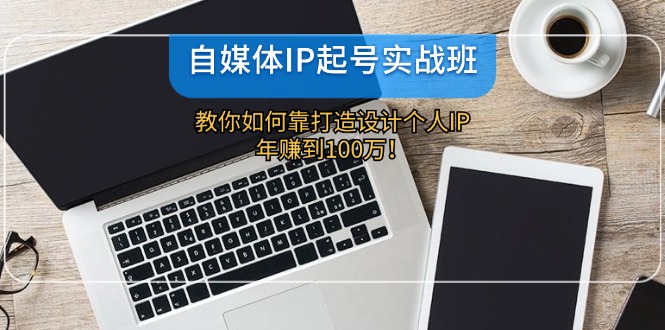 （12115期）自媒体IP-起号实战班：教你如何靠打造设计个人IP，年赚到100万！-来福网创