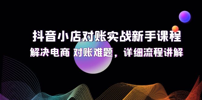 （12132期）抖音小店对账实战新手课程，解决电商 对账难题，详细流程讲解-来福网创