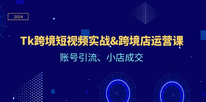 （12152期）Tk跨境短视频实战&跨境店运营课：账号引流、小店成交-来福网创