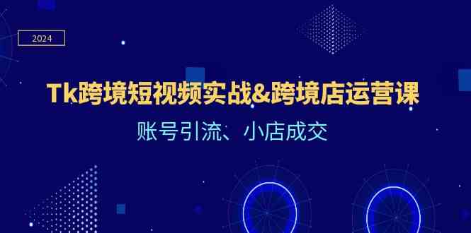 Tk跨境短视频实战&跨境店运营课：账号引流、小店成交-来福网创