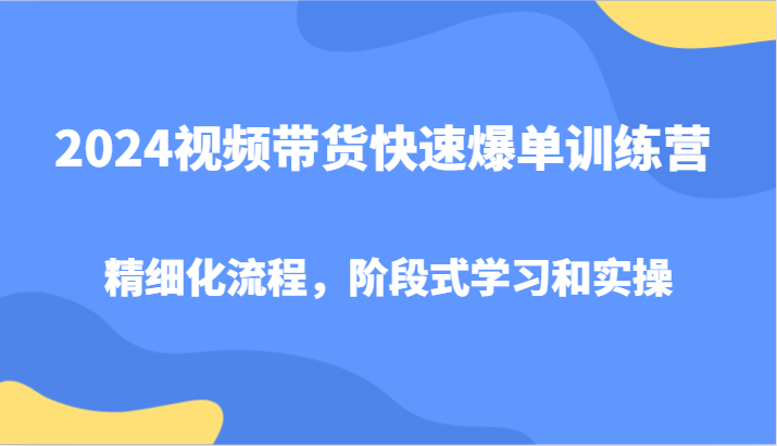 2024视频带货快速爆单训练营，精细化流程，阶段式学习和实操-来福网创