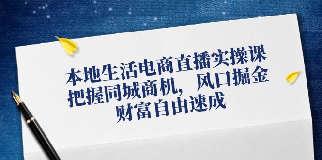 本地生活电商直播实操课，把握同城商机，风口掘金，财富自由速成-来福网创