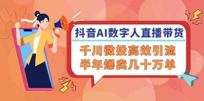 抖音AI数字人直播带货，千川微投高效引流，半年爆卖几十万单-来福网创