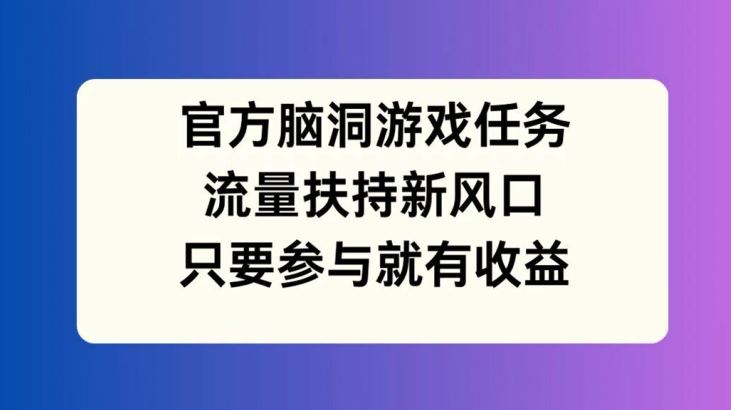 官方脑洞游戏任务，流量扶持新风口，只要参与就有收益【揭秘】-来福网创