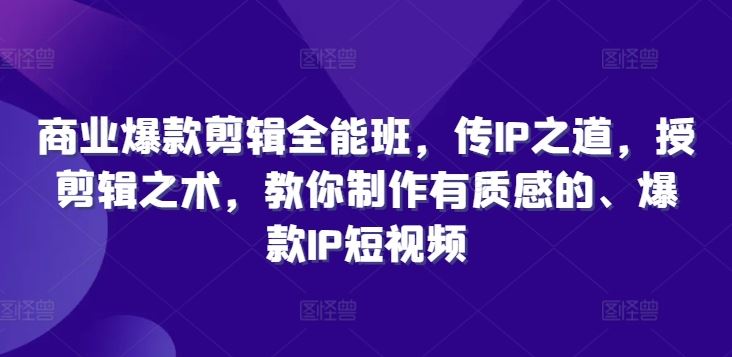 商业爆款剪辑全能班，传IP之道，授剪辑之术，教你制作有质感的、爆款IP短视频-来福网创