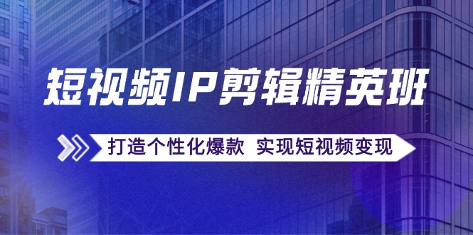 短视频IP剪辑精英班：复刻爆款秘籍，打造个性化爆款 实现短视频变现-来福网创