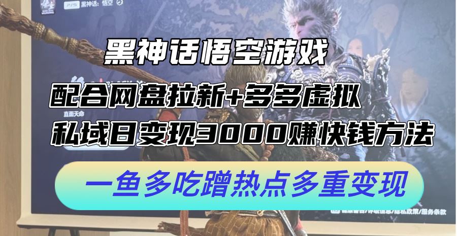 黑神话悟空游戏配合网盘拉新+多多虚拟+私域日变现3k+赚快钱方法，一鱼多吃蹭热点多重变现【揭秘】-来福网创