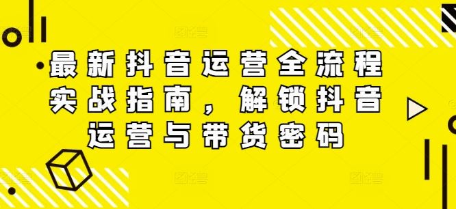最新抖音运营全流程实战指南，解锁抖音运营与带货密码-来福网创