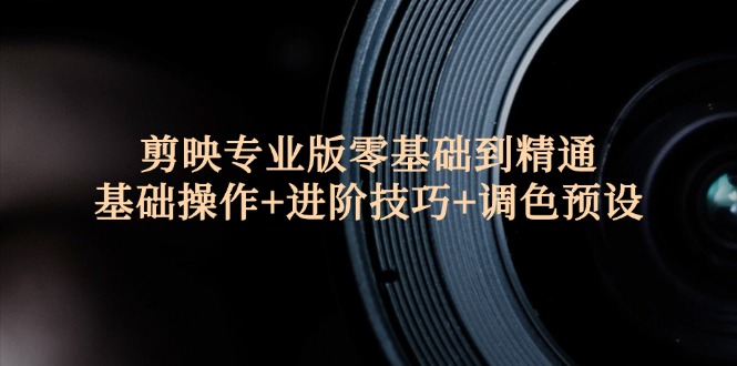 （12310期）剪映专业版零基础到精通：基础操作+进阶技巧+调色预设"-来福网创