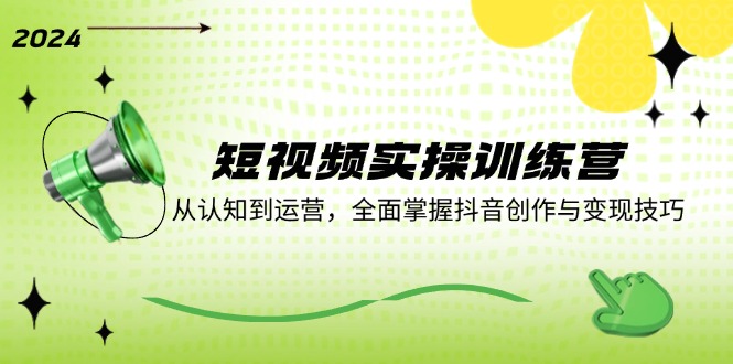 短视频实操训练营：从认知到运营，全面掌握抖音创作与变现技巧-来福网创