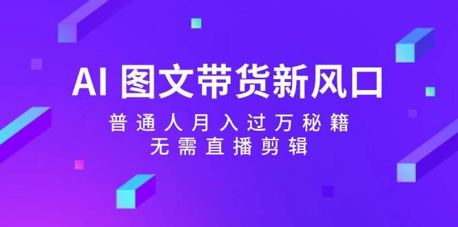 AI图文带货新风口：普通人月入过万秘籍，无需直播剪辑-来福网创
